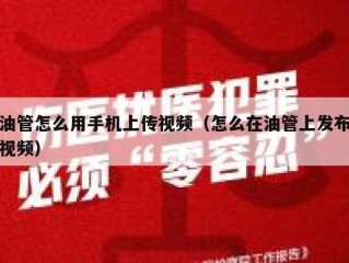 油管怎么用手机上传视频（怎么在油管上发布视频）