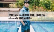 使用facebook的加速器（能给facebook加速的加速器）