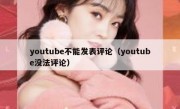 youtube不能发表评论（youtube没法评论）