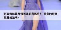 抖音粉丝是互相关注的意思吗?（抖音的粉丝就是关注吗）