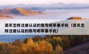 派币怎样注册认证的账号呢苹果手机（派币怎样注册认证的账号呢苹果手机）