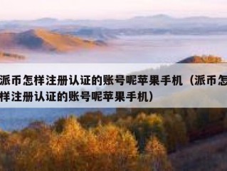 派币怎样注册认证的账号呢苹果手机（派币怎样注册认证的账号呢苹果手机）