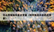 怎么样增加抖音点赞量（如何提高抖音的点赞量）