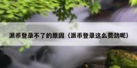 派币登录不了的原因（派币登录这么费劲呢）