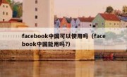 facebook中国可以使用吗（facebook中国能用吗?）