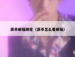 派币邮箱绑定（派币怎么看邮箱）