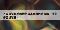 抖音点赞辅助器最新版本更新内容介绍（抖音作品点赞器）