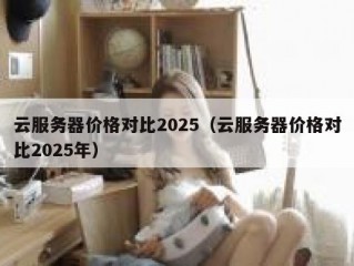 云服务器价格对比2025（云服务器价格对比2025年）