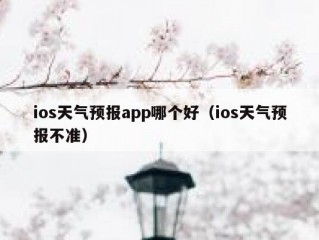 ios天气预报app哪个好（ios天气预报不准）