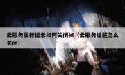 云服务图标提示如何关闭掉（云服务提醒怎么关闭）