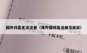 国外抖音无法注册（海外版抖音注册没反应）
