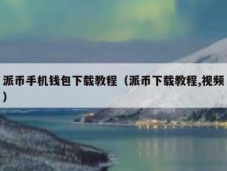 派币手机钱包下载教程（派币下载教程,视频）