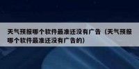 天气预报哪个软件最准还没有广告（天气预报哪个软件最准还没有广告的）