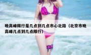 晚高峰限行是几点到几点市心北路（北京市晚高峰几点到几点限行）