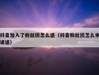 抖音加入了粉丝团怎么退（抖音粉丝团怎么申请退）