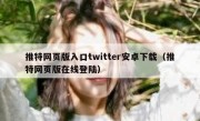 推特网页版入口twitter安卓下载（推特网页版在线登陆）