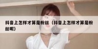 抖音上怎样才算是粉丝（抖音上怎样才算是粉丝呢）