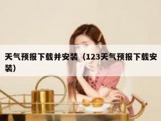 天气预报下载并安装（123天气预报下载安装）