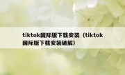 tiktok国际版下载安装（tiktok国际版下载安装破解）