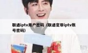 联通iptv用户密码（联通宽带iptv账号密码）
