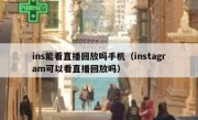 ins能看直播回放吗手机（instagram可以看直播回放吗）