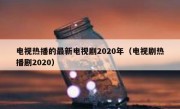 电视热播的最新电视剧2020年（电视剧热播剧2020）