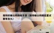 推特的确认码接收不到（推特确认码稍后重试要等多久）