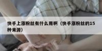 快手上涨粉丝有什么用啊（快手涨粉丝的15种来源）