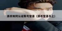 派币如何认证账号登录（派币登录不上）