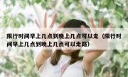 限行时间早上几点到晚上几点可以走（限行时间早上几点到晚上几点可以走路）