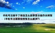手机号注册不了微信怎么回事显示操作太频繁（手机号注册微信频繁怎么解决?）