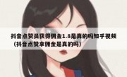 抖音点赞员获得佣金1.8是真的吗知乎视频（抖音点赞拿佣金是真的吗）
