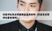 抖音评论买点赞最便宜是真的吗（抖音买点赞评论量有用吗）