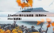 上twitter用什么加速器（免费的twitter加速器）