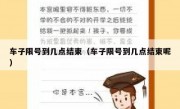 车子限号到几点结束（车子限号到几点结束呢）