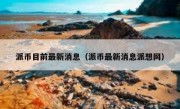 派币目前最新消息（派币最新消息派想网）