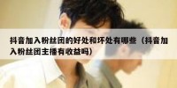 抖音加入粉丝团的好处和坏处有哪些（抖音加入粉丝团主播有收益吗）