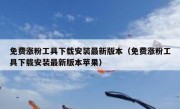免费涨粉工具下载安装最新版本（免费涨粉工具下载安装最新版本苹果）