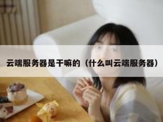 云端服务器是干嘛的（什么叫云端服务器）