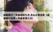 成都限行一天被拍好几次,怎么计算违章（成都限行违章一天最多算几次）