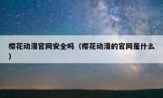 樱花动漫官网安全吗（樱花动漫的官网是什么）