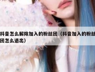 抖音怎么解除加入的粉丝团（抖音加入的粉丝团怎么退出）