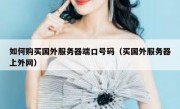 如何购买国外服务器端口号码（买国外服务器上外网）