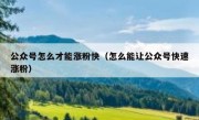 公众号怎么才能涨粉快（怎么能让公众号快速涨粉）