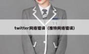 twitter网络错误（推特网络错误）