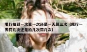 限行拍到一次算一次还是一天算三次（限行一天罚几次还是拍几次罚几次）