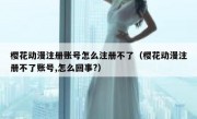 樱花动漫注册账号怎么注册不了（樱花动漫注册不了账号,怎么回事?）