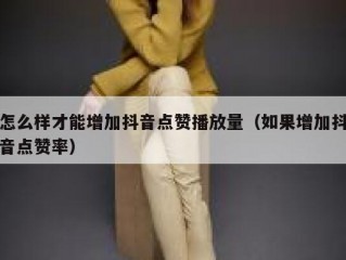 怎么样才能增加抖音点赞播放量（如果增加抖音点赞率）