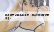派币官方公告最新消息（派币2026年官方消息）