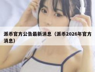 派币官方公告最新消息（派币2026年官方消息）